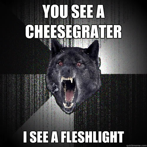 you see a
cheesegrater I see a fleshlight  insanitywolf