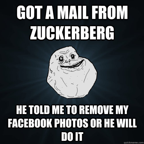 got a mail from Zuckerberg he told me to remove my facebook photos or he will do it  Forever Alone