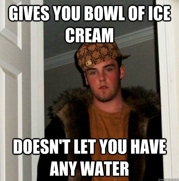 Gives you bowl of ice cream Doesn't let you have any water - Gives you bowl of ice cream Doesn't let you have any water  Scumbag Steve