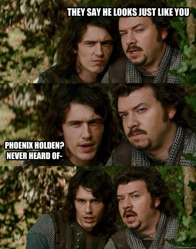 They say he looks just like you Phoenix Holden? Never heard of-  Your Highness