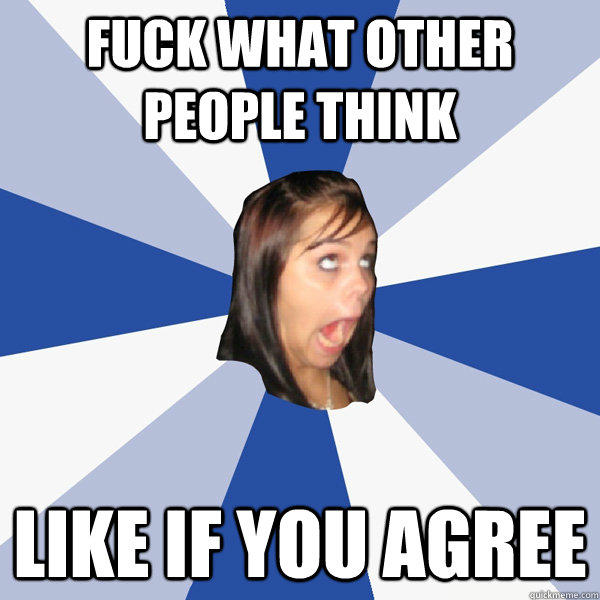 Fuck what other people think like if you agree   Annoying Facebook Girl