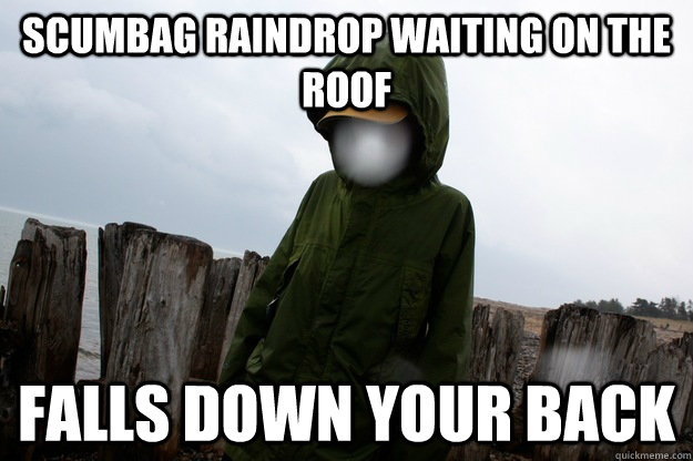 Scumbag Raindrop Waiting on the Roof Falls Down Your Back - Scumbag Raindrop Waiting on the Roof Falls Down Your Back  Scumbag Raindrop
