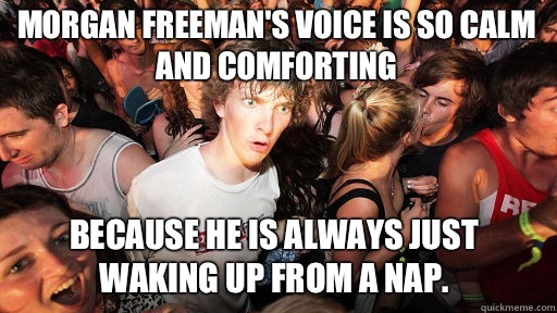 Morgan Freeman's voice is so calm and comforting Because he is always just waking up from a nap.   Sudden Clarity Clarence