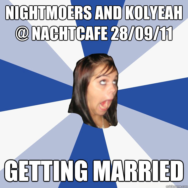 Nightmoers and Kolyeah 
@ Nachtcafe 28/09/11 getting Married  Annoying Facebook Girl
