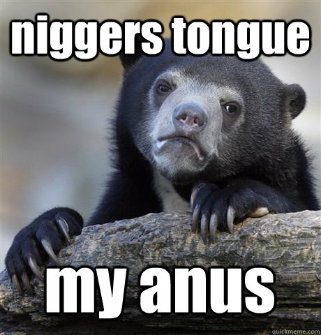 niggers tongue my anus  Confession Bear