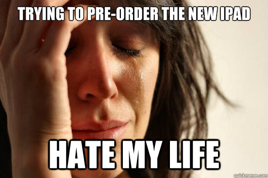 Trying to pre-order the new iPad Hate my life  First World Problems
