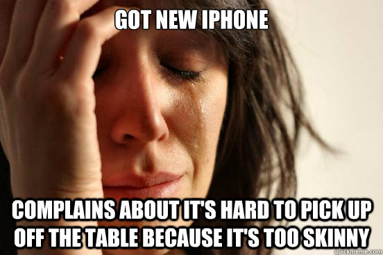 got new iphone complains about it's hard to pick up off the table because it's too skinny  First World Problems