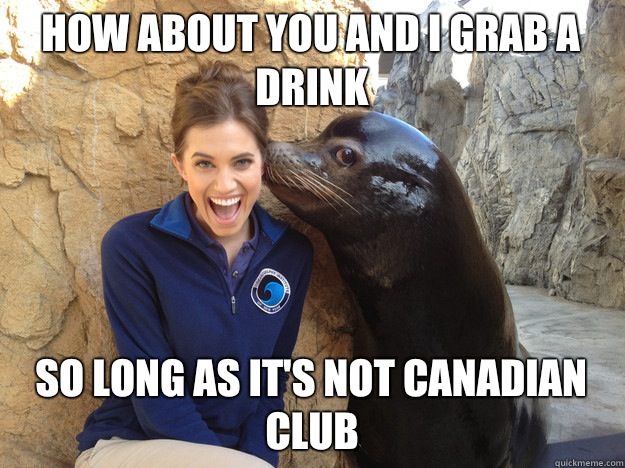 How about you and I grab a drink So long as it's not Canadian club  Crazy Secret