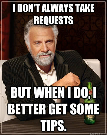 I don't always take requests but when I do, i better get some tips.  The Most Interesting Man In The World