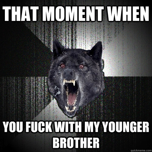That moment when You fuck with my younger brother  Insanity Wolf