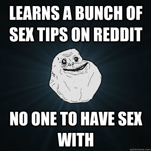 Learns a bunch of sex tips on reddit No one to have sex with  Forever Alone