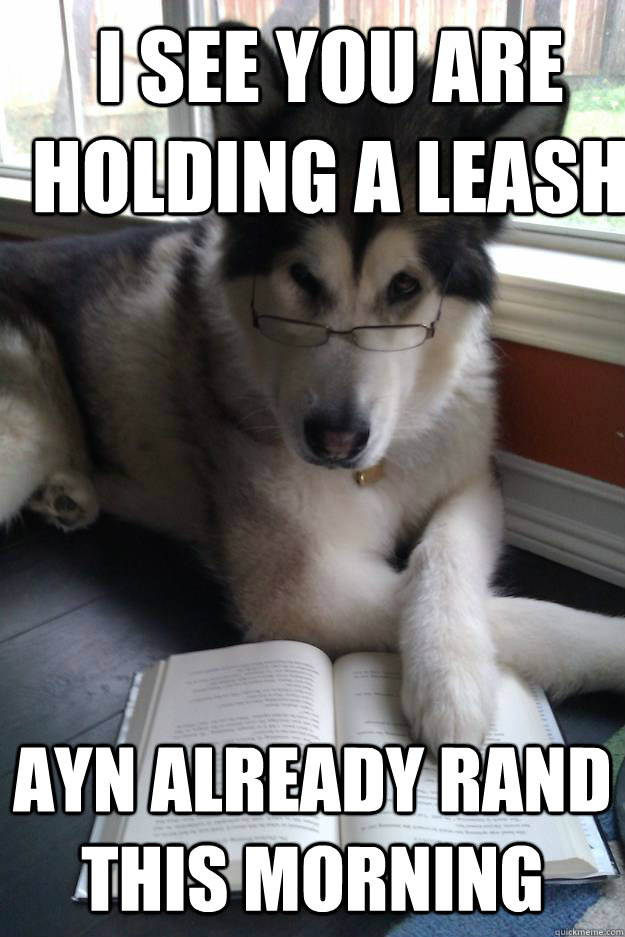 I see you are holding a leash  Ayn already Rand this morning - I see you are holding a leash  Ayn already Rand this morning  Condescending Literary Pun Dog