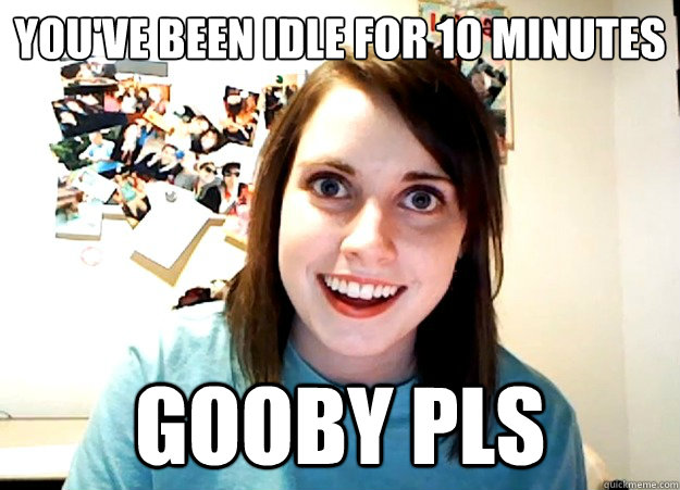 You've been idle for 10 minutes gooby pls  Overly Attached Girlfriend