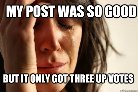 My post was so good but it only got three up votes   First World Problems