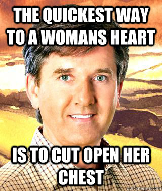 The quickest way to a womans heart is to cut open her chest  