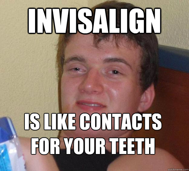 Invisalign is like contacts for your teeth
  10 Guy