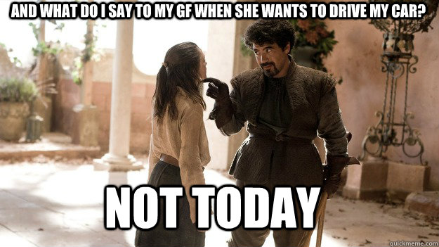 And what do I say to my GF when she wants to drive my car? Not Today  Arya not today