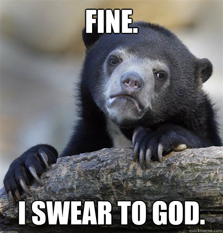 Fine. I swear to god.  Confession Bear