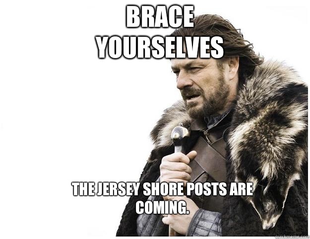Brace yourselves The jersey shore posts are coming.
  Imminent Ned