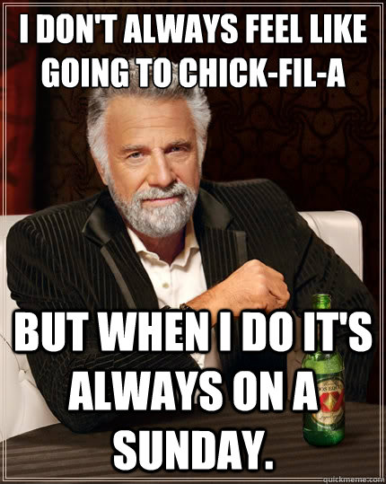 I don't always feel like going to Chick-fil-a But when i do it's always on a Sunday.  The Most Interesting Man In The World