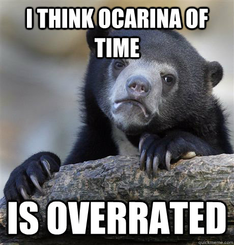 I think Ocarina of time is overrated  Confession Bear