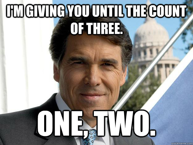 I'm giving you until the count of three. one, two.  Rick perry