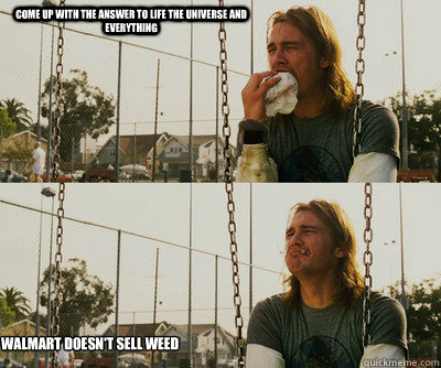 Come up with the answer to life the universe and everything Walmart doesn't sell weed  First World Stoner Problems