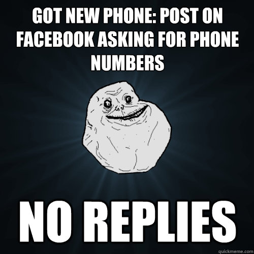 Got new phone: post on facebook asking for phone numbers no replies  Forever Alone
