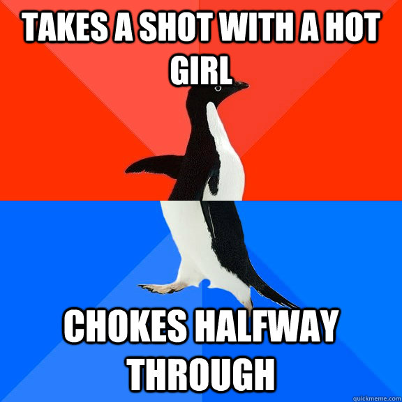 Takes a shot with a hot girl Chokes halfway through  Socially Awesome Awkward Penguin