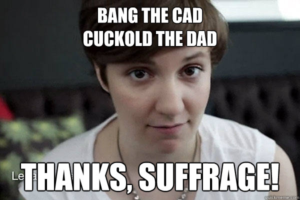 Bang the cad
Cuckold the dad Thanks, suffrage!  - Bang the cad
Cuckold the dad Thanks, suffrage!   thanks suffrage