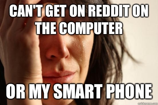 Can't get on reddit on the computer Or my smart phone  First World Problems