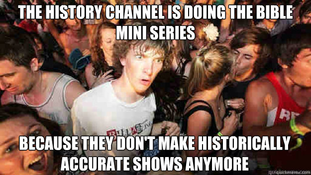 The history channel is doing the bible mini series  because they don't make historically accurate shows anymore  Sudden Clarity Clarence