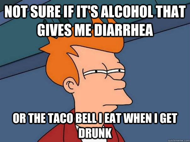 Not sure if it's alcohol that gives me diarrhea or the taco bell i eat when i get drunk  Futurama Fry