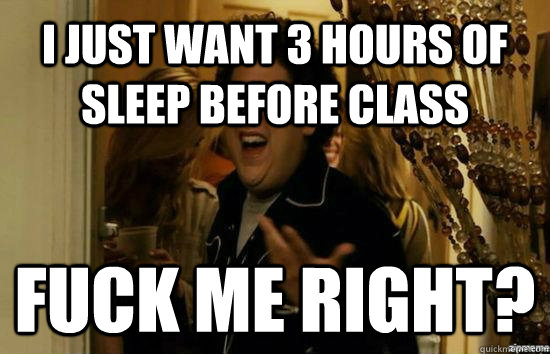 I just want 3 hours of sleep before class Fuck me right?  Jonah Hill - Fuck me right