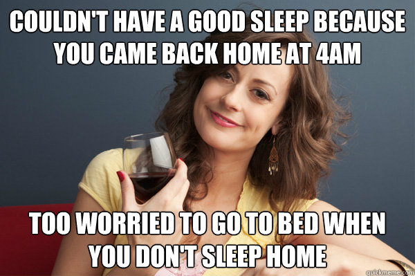 Couldn't have a good sleep because you came back home at 4AM Too worried to go to bed when you don't sleep home  Forever Resentful Mother
