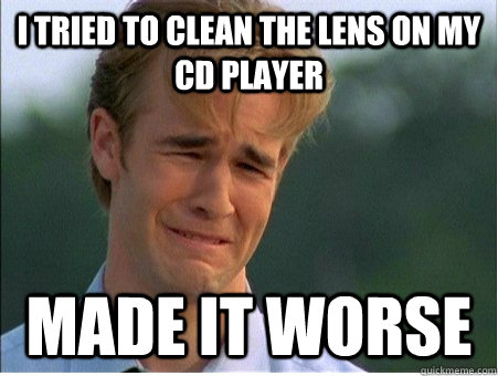 I tried to clean the lens on my cd player made it worse  - I tried to clean the lens on my cd player made it worse   1990s Problems