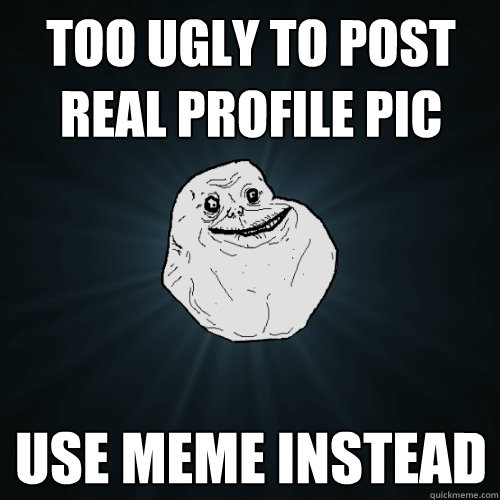 Too ugly to post real profile pic USE meme instead - Too ugly to post real profile pic USE meme instead  Forever Alone