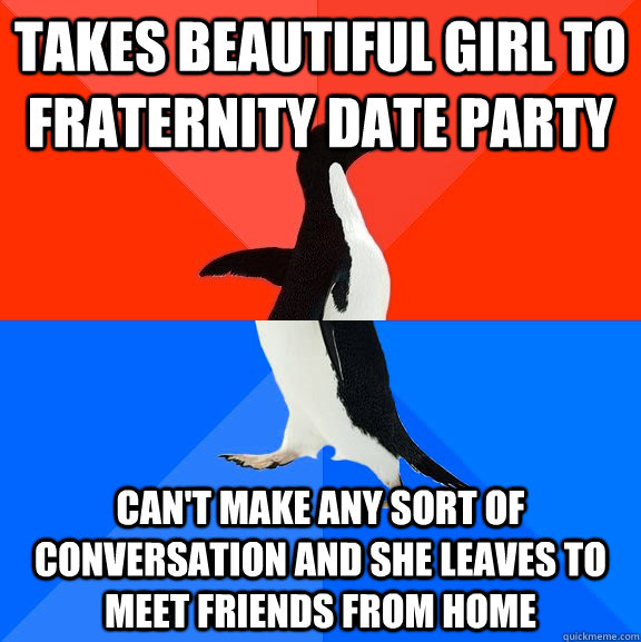 Takes beautiful girl to fraternity date party can't make any sort of conversation and she leaves to meet friends from home  Socially Awesome Awkward Penguin