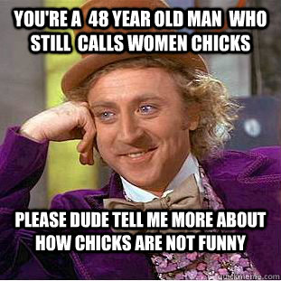 you're a  48 year old man  who still  calls women chicks please dude tell me more about how chicks are not funny  Condescending Wonka