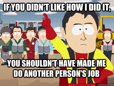 If you didn't like how I did it, You shouldn't have made me do another person's job  Captain Hindsight