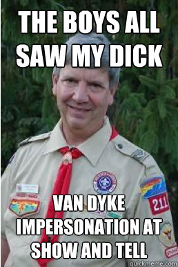 the boys all saw my dick van dyke impersonation at show and tell  Harmless Scout Leader