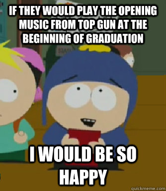 If they would play the opening music from Top Gun at the beginning of Graduation I would be so happy  Craig - I would be so happy