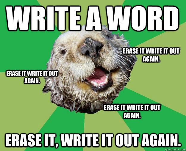 Write a word Erase it, write it out again. Erase it write it out again. Erase it write it out again. Erase it write it out again.  OCD Otter