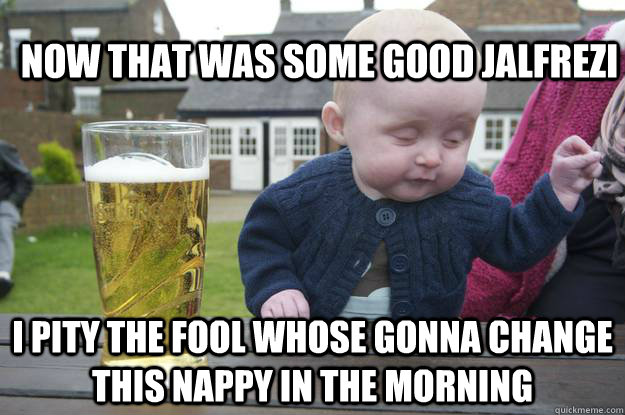 Now THAT was some good jalfrezi I pity the fool whose gonna change this nappy in the morning   drunk baby