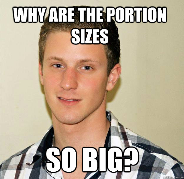why are the portion sizes so big?  