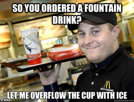 So you ordered a fountain drink? Let me overflow the cup with ice - So you ordered a fountain drink? Let me overflow the cup with ice  Fast Food Employee