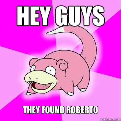 Hey guys They found roberto  Slowpoke