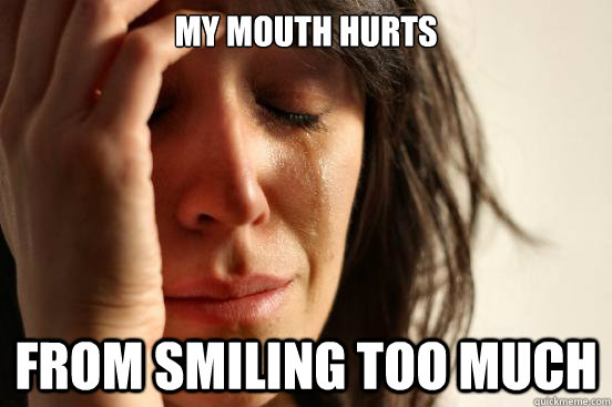 My mouth hurts  from smiling too much - My mouth hurts  from smiling too much  First World Problems