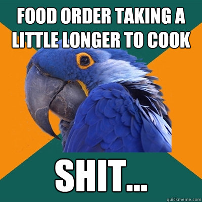 Food order taking a little longer to cook shit...  Paranoid Parrot
