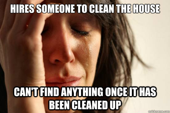 hires someone to clean the house Can't find anything once it has been cleaned up  First World Problems